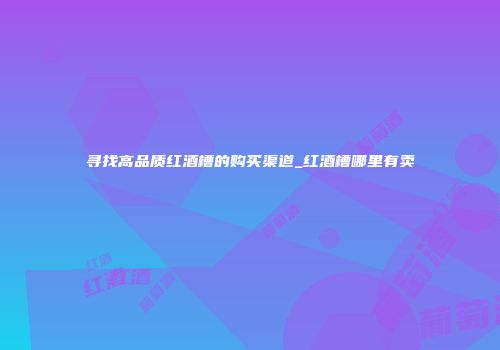 寻找高品质红酒槽的购买渠道_红酒槽哪里有卖