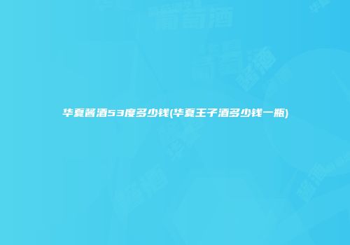 华夏酱酒53度多少钱(华夏王子酒多少钱一瓶)