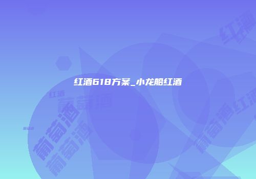 红酒618方案_小龙船红酒