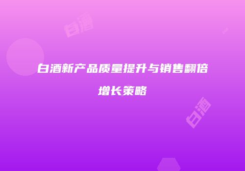 白酒新产品质量提升与销售翻倍增长策略