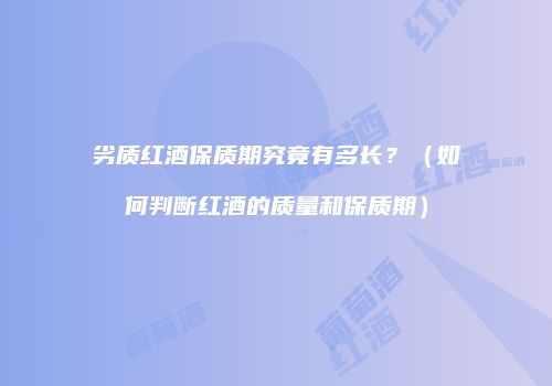 劣质红酒保质期究竟有多长？（如何判断红酒的质量和保质期）