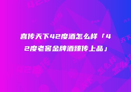 喜传天下42度酒怎么样「42度老窖金牌酒臻传上品」