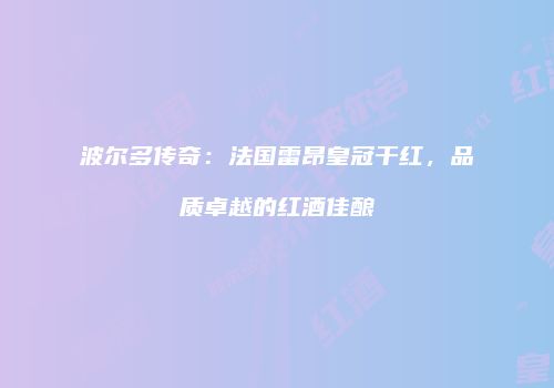 波尔多传奇：法国雷昂皇冠干红，品质卓越的红酒佳酿