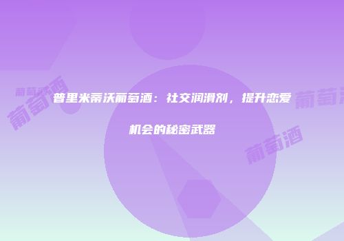 普里米蒂沃葡萄酒：社交润滑剂，提升恋爱机会的秘密武器
