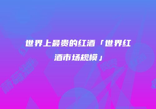 世界上最贵的红酒「世界红酒市场规模」