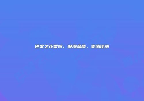 巴黎之花香槟：浪漫品质，美酒佳酿