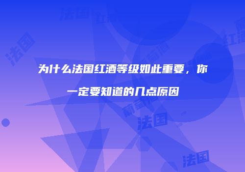 为什么法国红酒等级如此重要，你一定要知道的几点原因