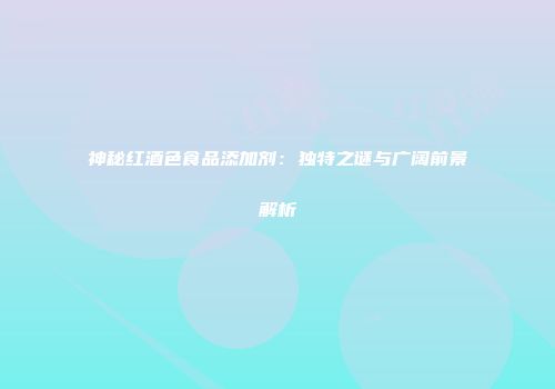 神秘红酒色食品添加剂：独特之谜与广阔前景解析