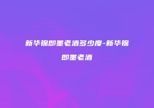 新华锦即墨老酒多少度-新华锦即墨老酒