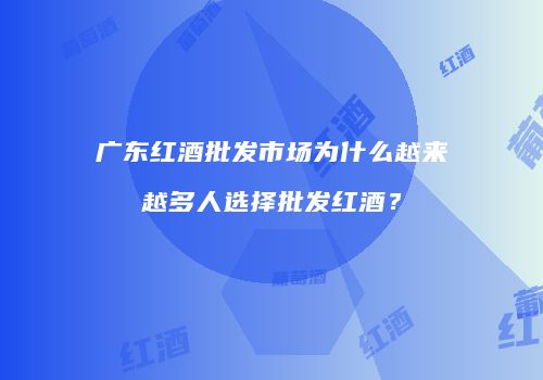 广东红酒批发市场为什么越来越多人选择批发红酒？