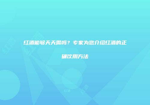 红酒能够天天喝吗？专家为您介绍红酒的正确饮用方法