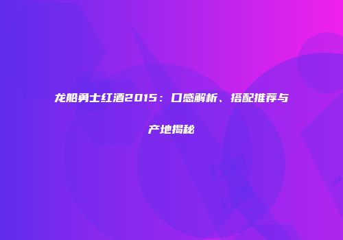 龙船勇士红酒2015：口感解析、搭配推荐与产地揭秘