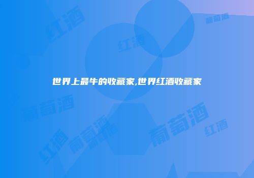 世界上最牛的收藏家,世界红酒收藏家