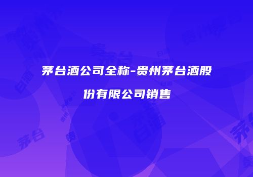 茅台酒公司全称-贵州茅台酒股份有限公司销售
