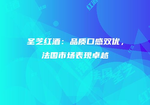 圣芝红酒：品质口感双优，法国市场表现卓越