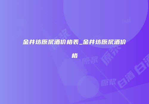 金井坊原浆酒价格表_金井坊原浆酒价格
