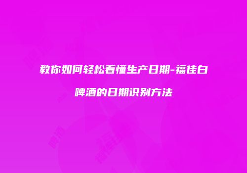 教你如何轻松看懂生产日期-福佳白啤酒的日期识别方法