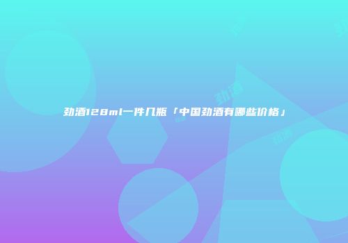 劲酒128ml一件几瓶「中国劲酒有哪些价格」