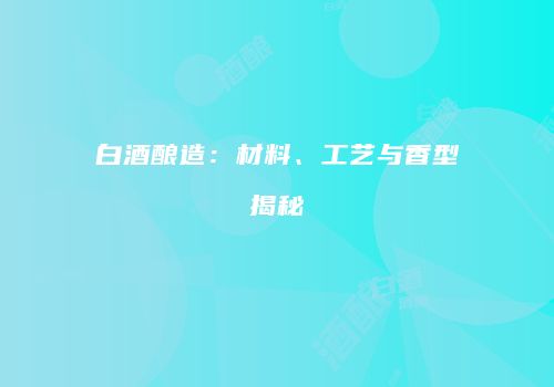 白酒酿造：材料、工艺与香型揭秘