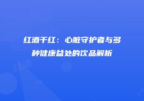 红酒干红：心脏守护者与多种健康益处的饮品解析
