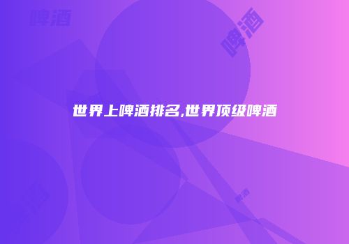 世界上啤酒排名,世界顶级啤酒
