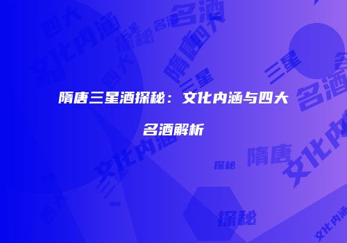 隋唐三星酒探秘：文化内涵与四大名酒解析