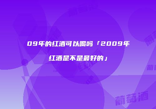 09年的红酒可以喝吗「2009年红酒是不是最好的」