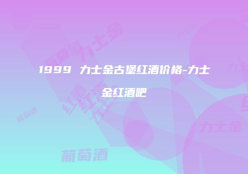 1999 力士金古堡红酒价格-力士金红酒吧