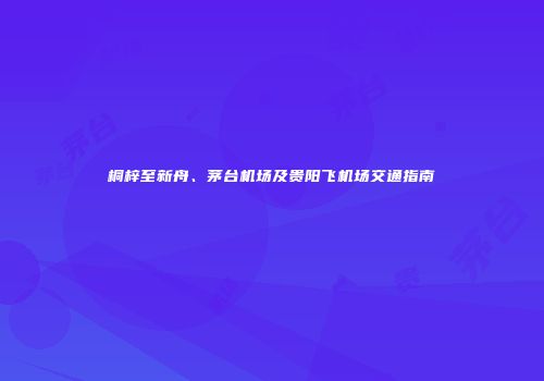 桐梓至新舟、茅台机场及贵阳飞机场交通指南