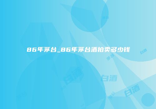 86年茅台_86年茅台酒拍卖多少钱