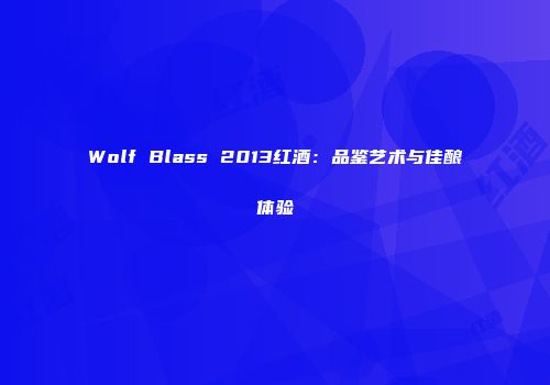Wolf Blass 2013红酒：品鉴艺术与佳酿体验