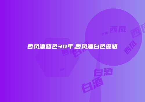 西凤酒蓝色30年,西凤酒白色瓷瓶