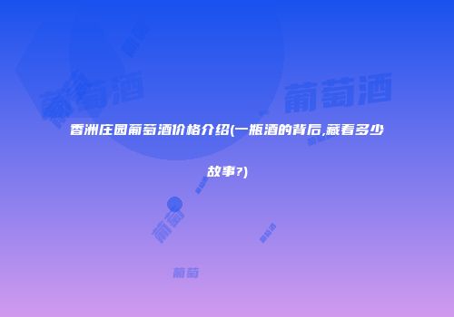 香洲庄园葡萄酒价格介绍(一瓶酒的背后,藏着多少故事?)