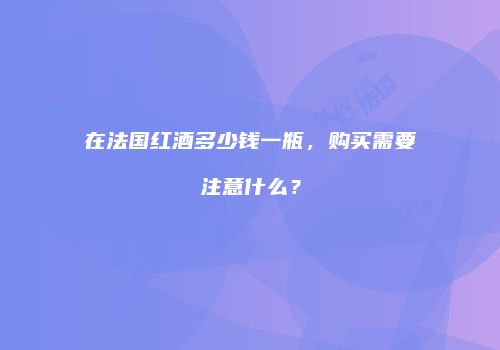 在法国红酒多少钱一瓶，购买需要注意什么？