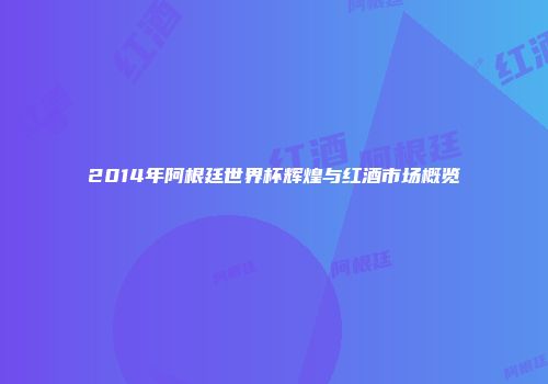 2014年阿根廷世界杯辉煌与红酒市场概览