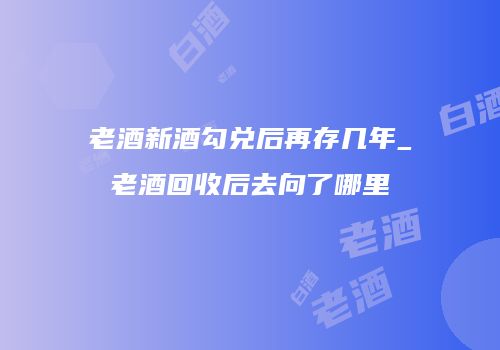 老酒新酒勾兑后再存几年_老酒回收后去向了哪里