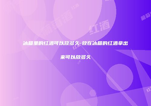 冰箱里的红酒可以放多久-放在冰箱的红酒拿出来可以放多久
