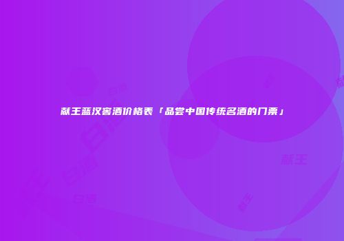 献王蓝汉窖酒价格表「品尝中国传统名酒的门票」