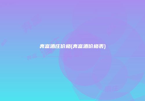 奔富酒庄价格(奔富酒价格表)