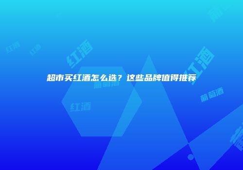 超市买红酒怎么选？这些品牌值得推荐