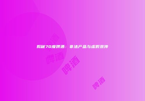 揭秘70度啤酒：非法产品与虚假宣传