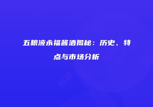 五粮液永福酱酒揭秘：历史、特点与市场分析