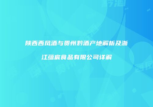陕西西凤酒与贵州黔酒产地解析及浙江蕴宸食品有限公司详解