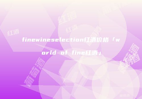 finewineselection红酒价格「world of fine红酒」