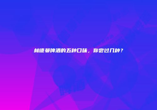 林德曼啤酒的五种口味，你尝过几种？