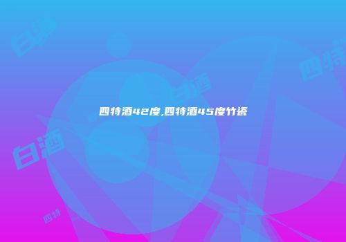 四特酒42度,四特酒45度竹瓷