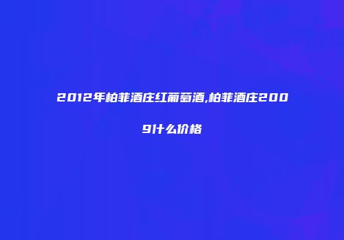 2012年柏菲酒庄红葡萄酒,柏菲酒庄2009什么价格