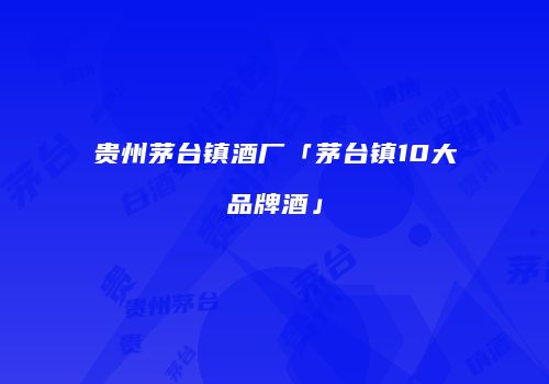 贵州茅台镇酒厂「茅台镇10大品牌酒」
