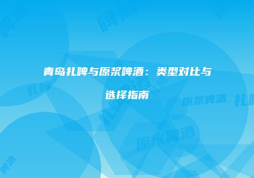 青岛扎啤与原浆啤酒：类型对比与选择指南