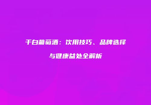 干白葡萄酒：饮用技巧、品牌选择与健康益处全解析